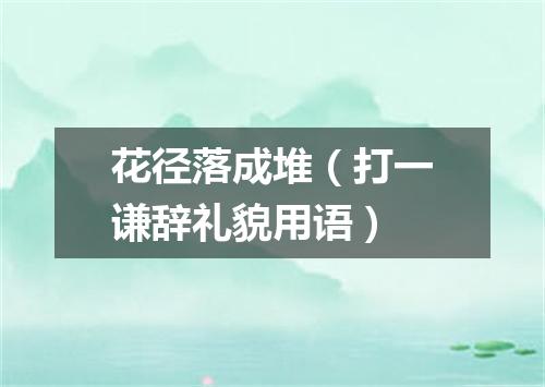 花径落成堆（打一谦辞礼貌用语）