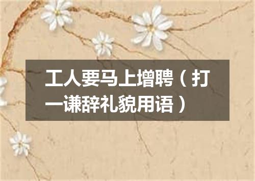 工人要马上增聘（打一谦辞礼貌用语）