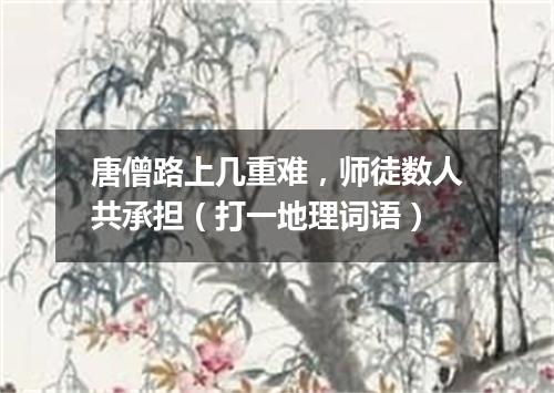 唐僧路上几重难，师徒数人共承担（打一地理词语）