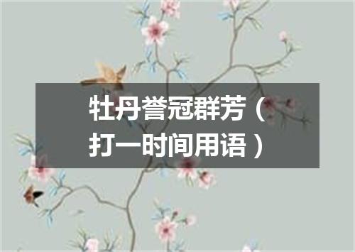 牡丹誉冠群芳（打一时间用语）