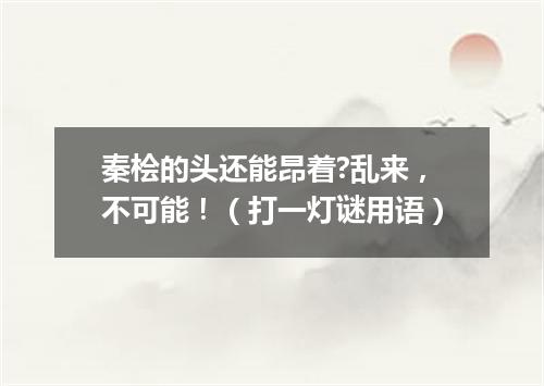 秦桧的头还能昂着?乱来，不可能！（打一灯谜用语）