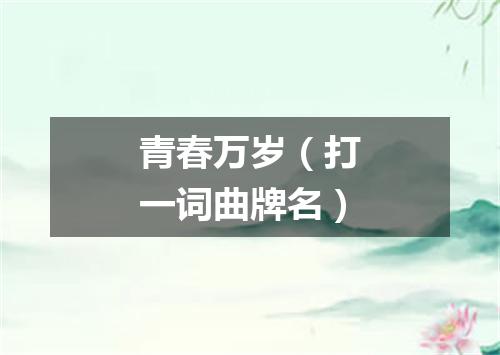 青春万岁（打一词曲牌名）