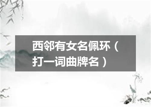 西邻有女名佩环（打一词曲牌名）