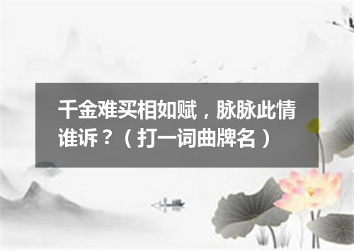 千金难买相如赋，脉脉此情谁诉？（打一词曲牌名）