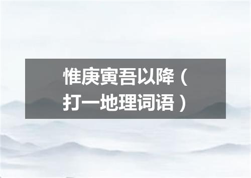 惟庚寅吾以降（打一地理词语）