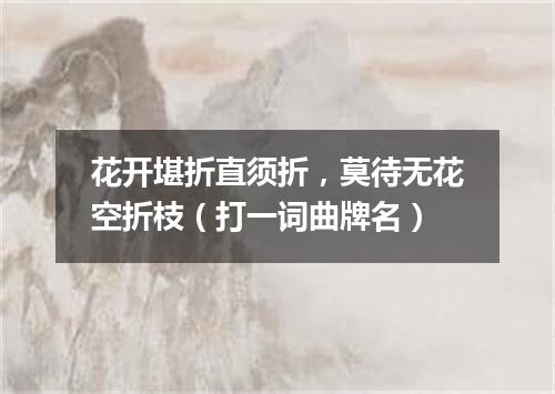 花开堪折直须折，莫待无花空折枝（打一词曲牌名）