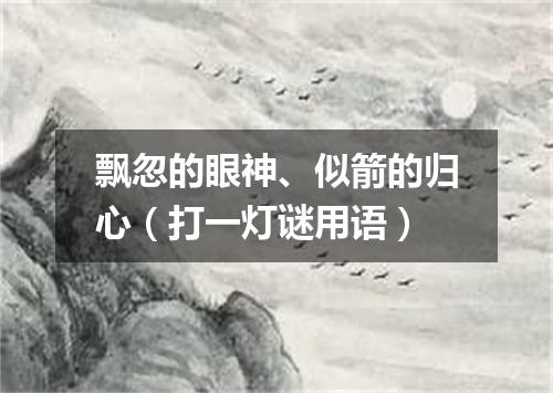 飘忽的眼神、似箭的归心（打一灯谜用语）