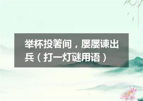 举杯投箸间，屡屡谏出兵（打一灯谜用语）