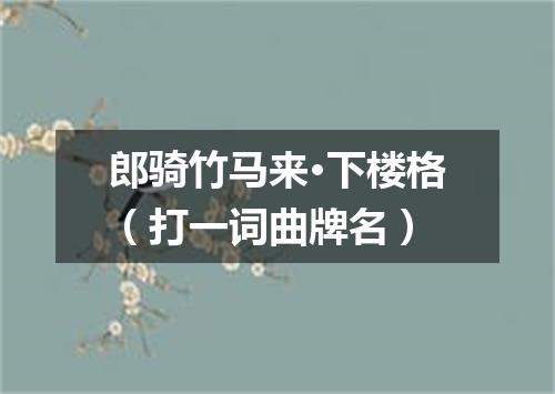 郎骑竹马来·下楼格（打一词曲牌名）
