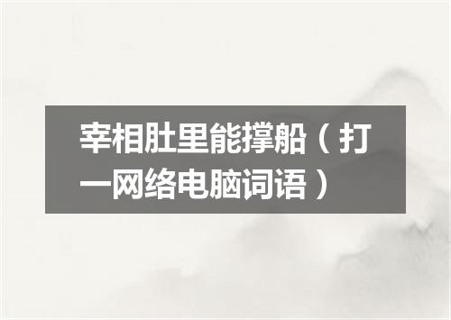 宰相肚里能撑船（打一网络电脑词语）