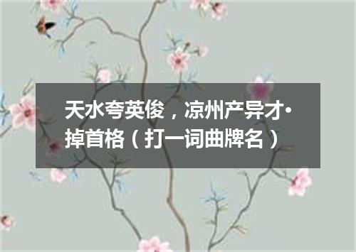 天水夸英俊，凉州产异才·掉首格（打一词曲牌名）