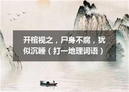 开棺视之，尸身不腐，犹似沉睡（打一地理词语）