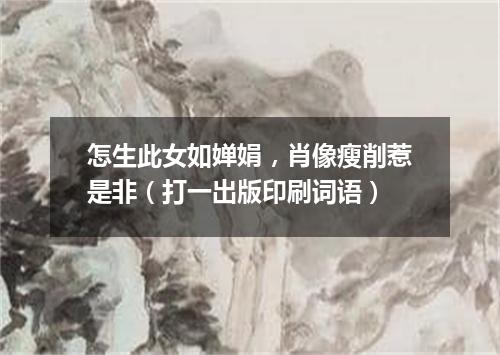 怎生此女如婵娟，肖像瘦削惹是非（打一出版印刷词语）