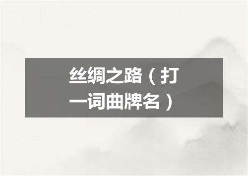 丝绸之路（打一词曲牌名）