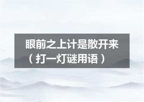 眼前之上计是散开来（打一灯谜用语）