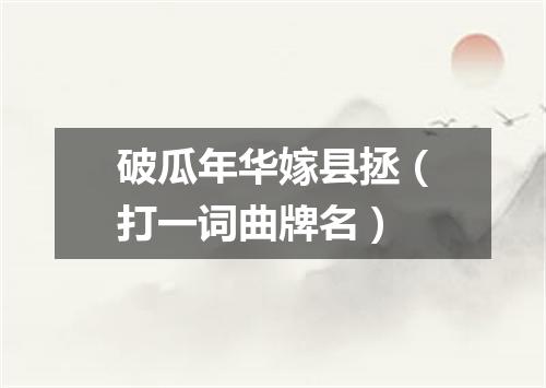 破瓜年华嫁县拯（打一词曲牌名）