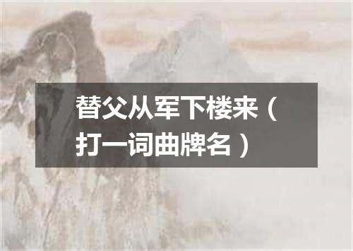替父从军下楼来（打一词曲牌名）