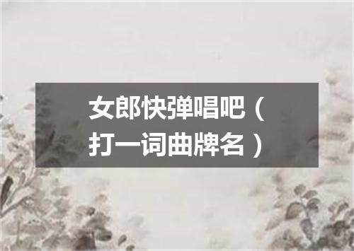 女郎快弹唱吧（打一词曲牌名）