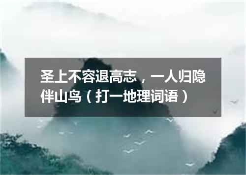 圣上不容退高志，一人归隐伴山鸟（打一地理词语）