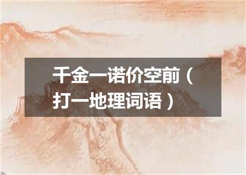 千金一诺价空前（打一地理词语）