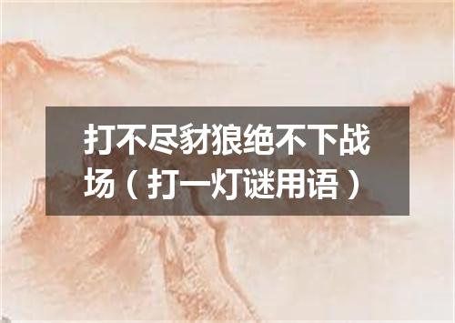 打不尽豺狼绝不下战场（打一灯谜用语）