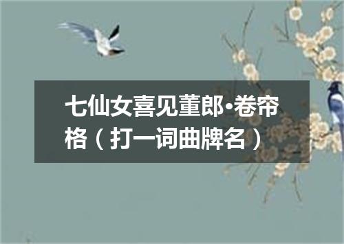 七仙女喜见董郎·卷帘格（打一词曲牌名）