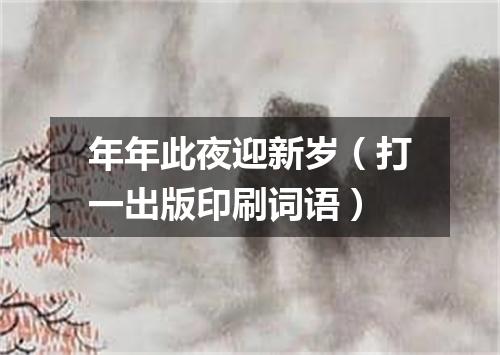 年年此夜迎新岁（打一出版印刷词语）