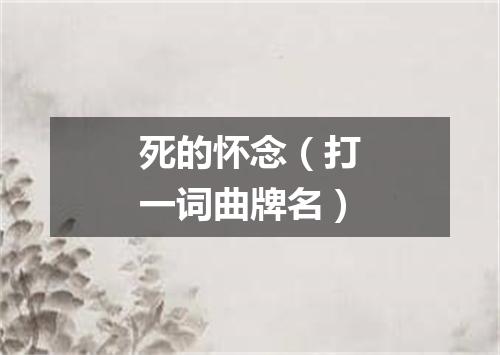 死的怀念（打一词曲牌名）