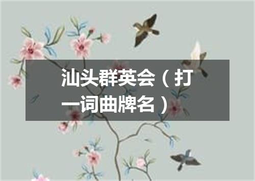 汕头群英会（打一词曲牌名）