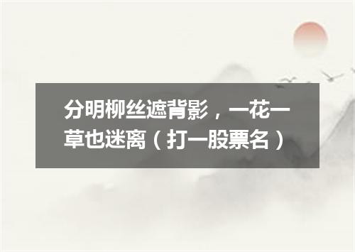 分明柳丝遮背影，一花一草也迷离（打一股票名）