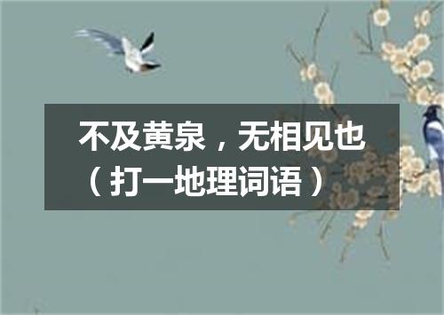 不及黄泉，无相见也（打一地理词语）