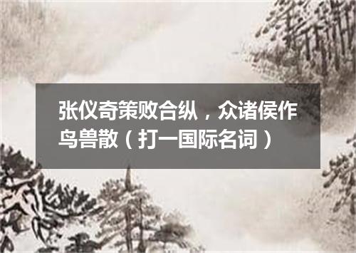 张仪奇策败合纵，众诸侯作鸟兽散（打一国际名词）