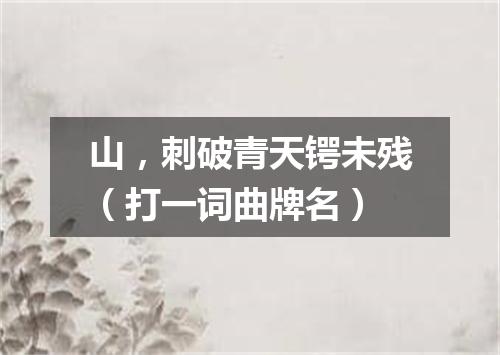 山，刺破青天锷未残（打一词曲牌名）
