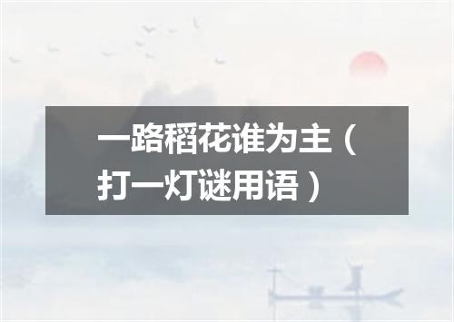 一路稻花谁为主（打一灯谜用语）