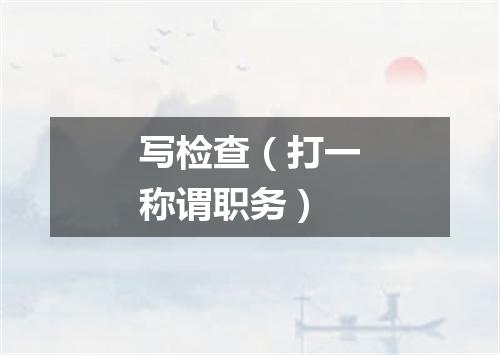 写检查（打一称谓职务）