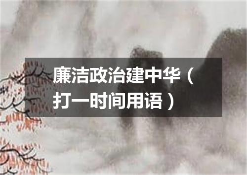 廉洁政治建中华（打一时间用语）