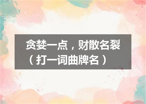 贪婪一点，财散名裂（打一词曲牌名）
