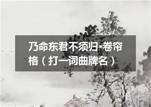 乃命东君不须归·卷帘格（打一词曲牌名）