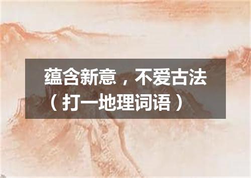 蕴含新意，不爱古法（打一地理词语）