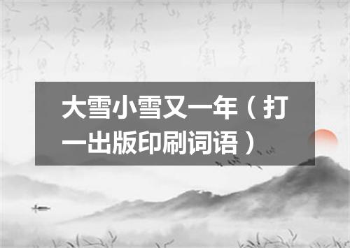 大雪小雪又一年（打一出版印刷词语）