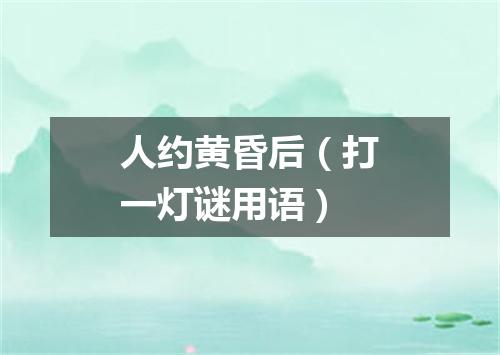 人约黄昏后（打一灯谜用语）