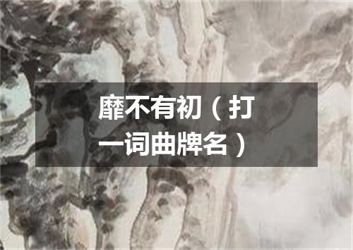 靡不有初（打一词曲牌名）