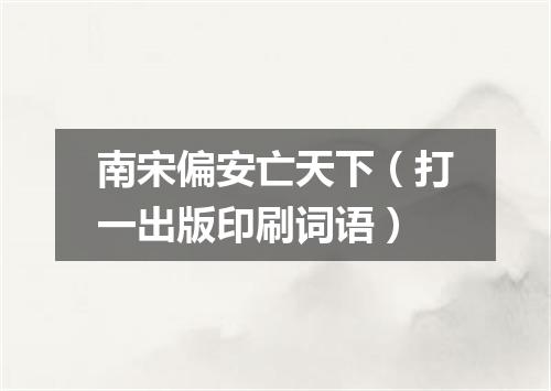 南宋偏安亡天下（打一出版印刷词语）