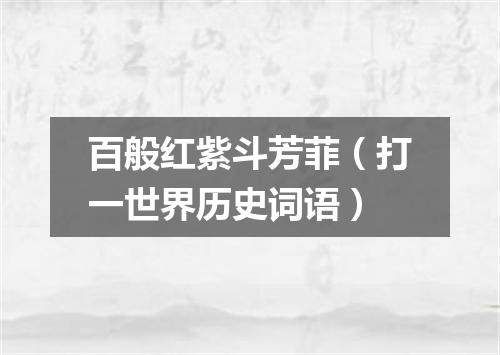 百般红紫斗芳菲（打一世界历史词语）