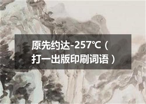 原先约达-257℃（打一出版印刷词语）