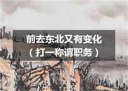 前去东北又有变化（打一称谓职务）