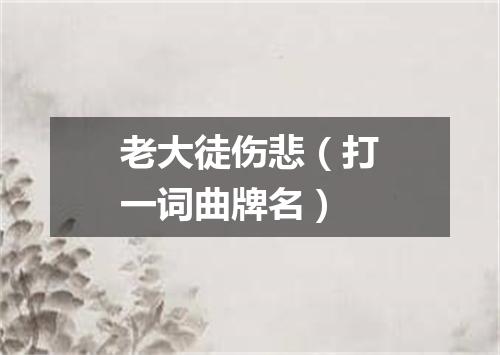 老大徒伤悲（打一词曲牌名）