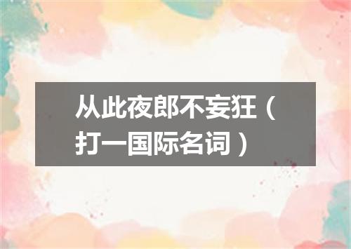 从此夜郎不妄狂（打一国际名词）