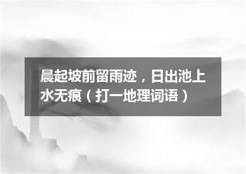 晨起坡前留雨迹，日出池上水无痕（打一地理词语）