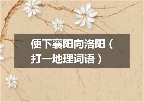 便下襄阳向洛阳（打一地理词语）